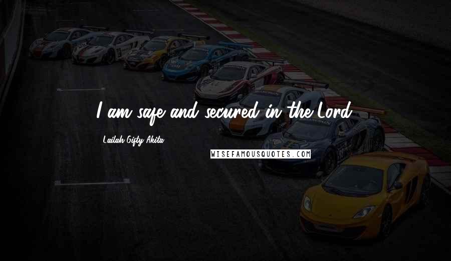 Lailah Gifty Akita Quotes: I am safe and secured in the Lord.