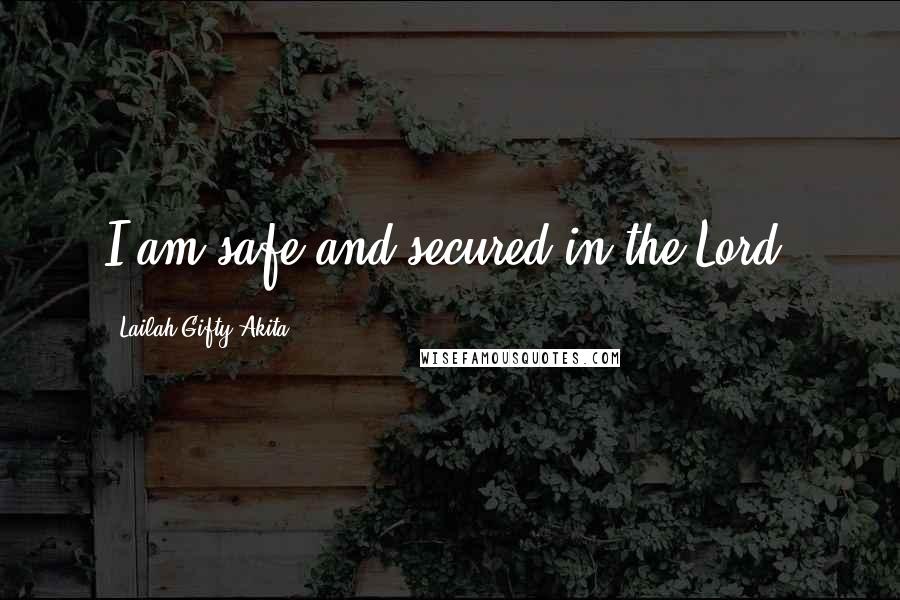 Lailah Gifty Akita Quotes: I am safe and secured in the Lord.