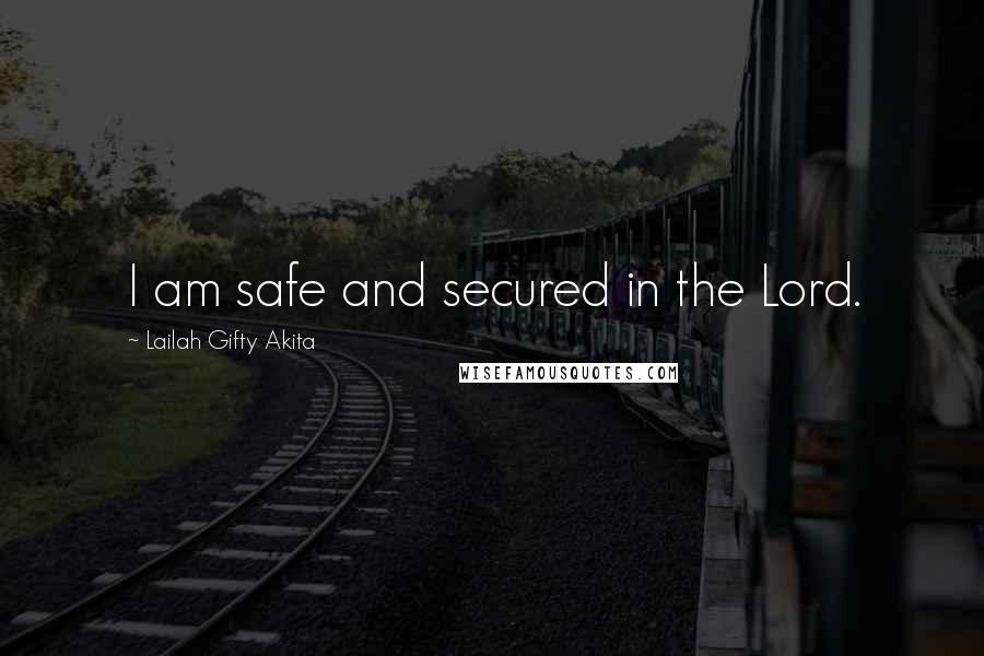 Lailah Gifty Akita Quotes: I am safe and secured in the Lord.