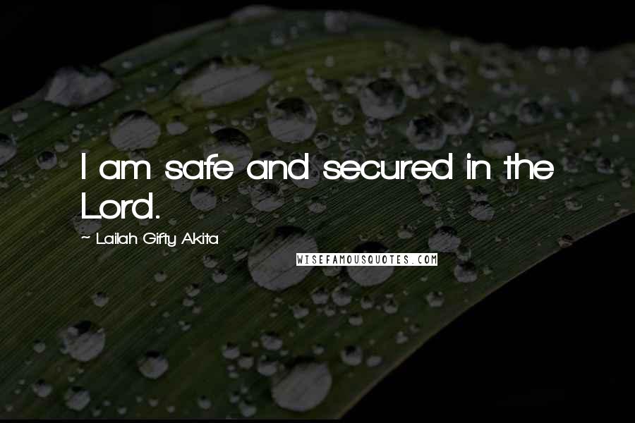 Lailah Gifty Akita Quotes: I am safe and secured in the Lord.