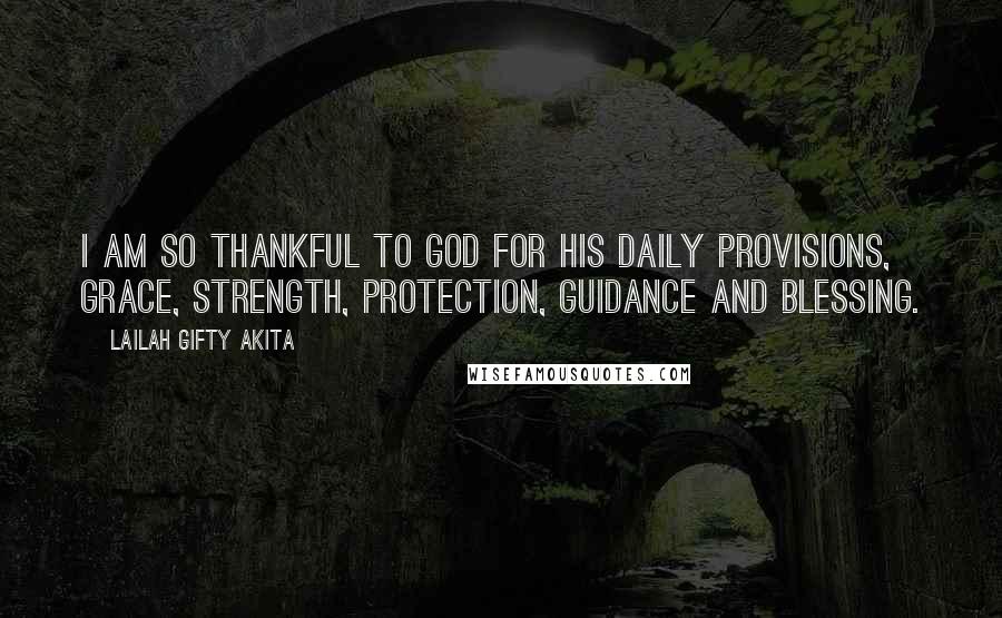 Lailah Gifty Akita Quotes: I am so thankful to God for His daily provisions, grace, strength, protection, guidance and blessing.