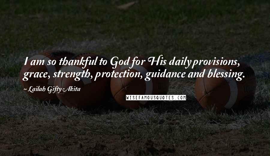 Lailah Gifty Akita Quotes: I am so thankful to God for His daily provisions, grace, strength, protection, guidance and blessing.