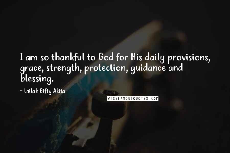 Lailah Gifty Akita Quotes: I am so thankful to God for His daily provisions, grace, strength, protection, guidance and blessing.