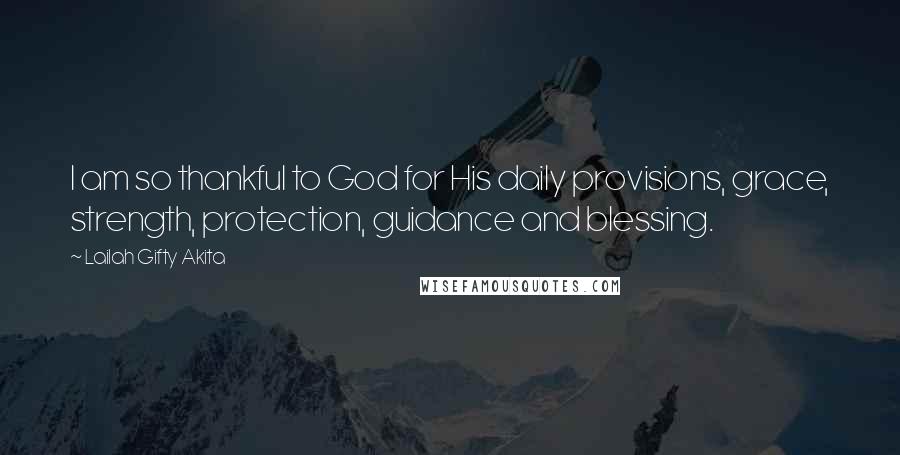 Lailah Gifty Akita Quotes: I am so thankful to God for His daily provisions, grace, strength, protection, guidance and blessing.