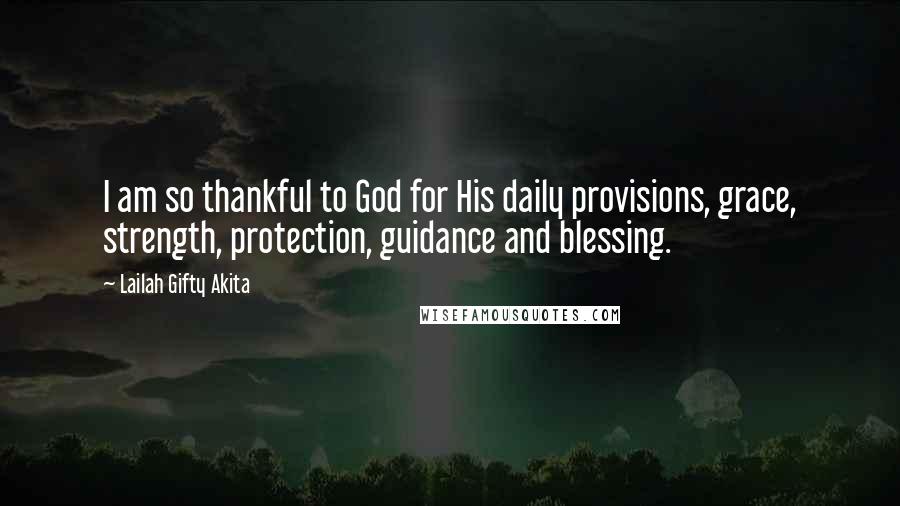 Lailah Gifty Akita Quotes: I am so thankful to God for His daily provisions, grace, strength, protection, guidance and blessing.