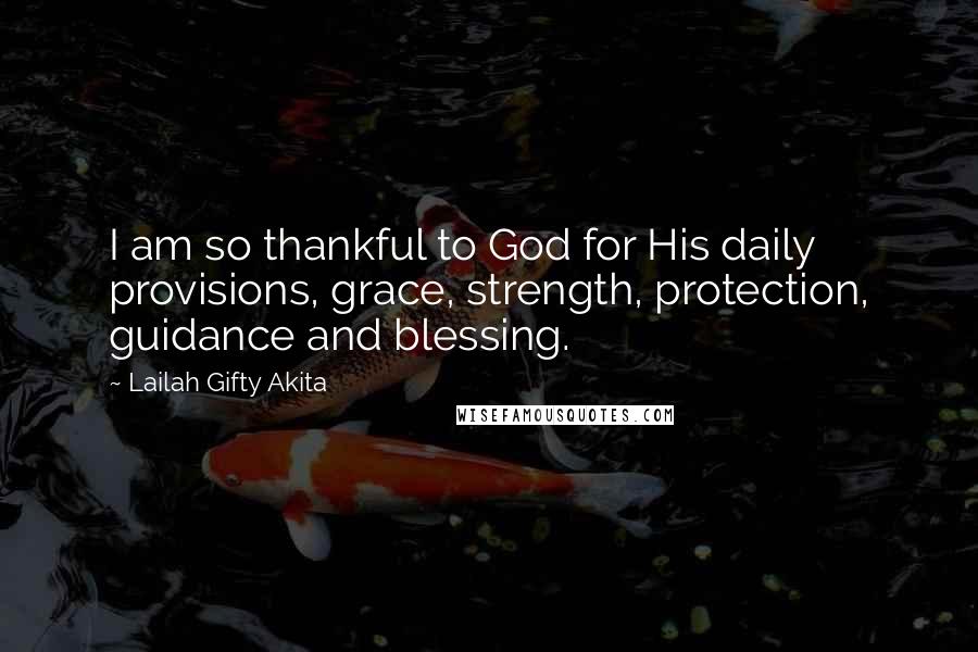 Lailah Gifty Akita Quotes: I am so thankful to God for His daily provisions, grace, strength, protection, guidance and blessing.