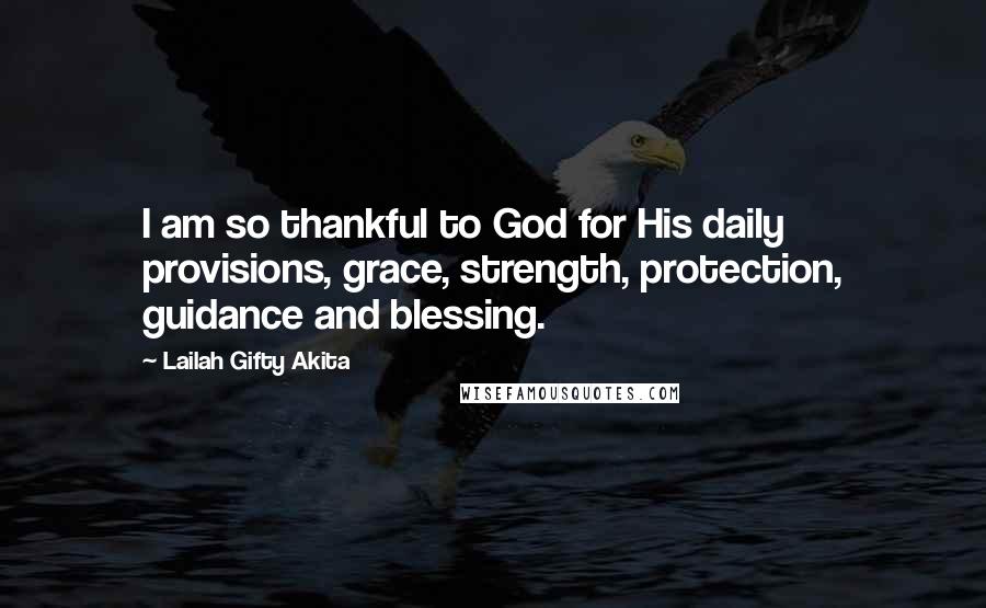 Lailah Gifty Akita Quotes: I am so thankful to God for His daily provisions, grace, strength, protection, guidance and blessing.