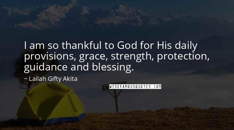 Lailah Gifty Akita Quotes: I am so thankful to God for His daily provisions, grace, strength, protection, guidance and blessing.