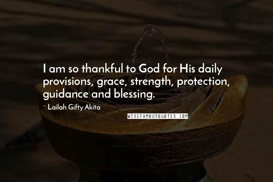 Lailah Gifty Akita Quotes: I am so thankful to God for His daily provisions, grace, strength, protection, guidance and blessing.