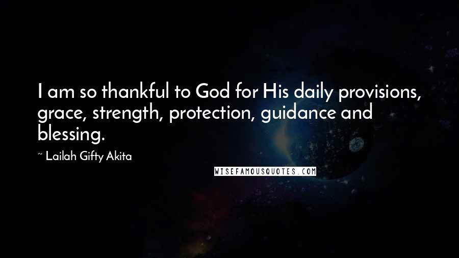 Lailah Gifty Akita Quotes: I am so thankful to God for His daily provisions, grace, strength, protection, guidance and blessing.