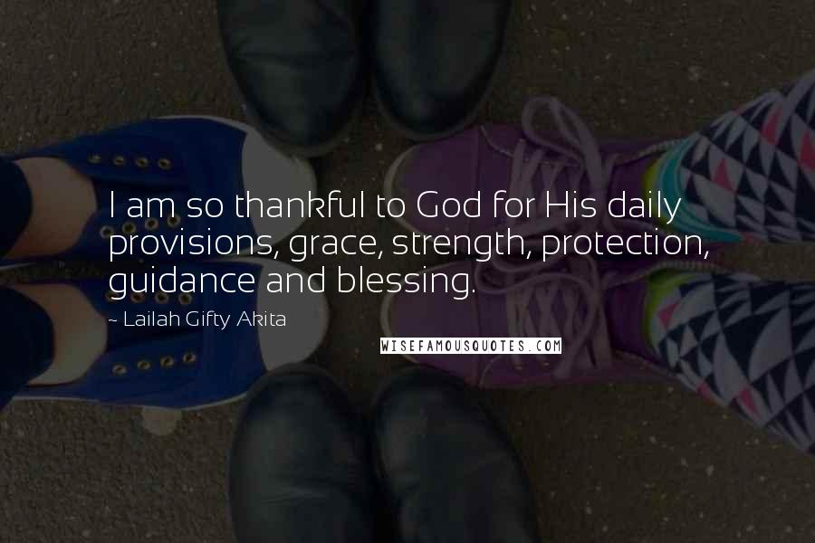 Lailah Gifty Akita Quotes: I am so thankful to God for His daily provisions, grace, strength, protection, guidance and blessing.
