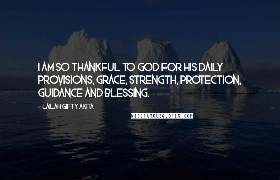 Lailah Gifty Akita Quotes: I am so thankful to God for His daily provisions, grace, strength, protection, guidance and blessing.