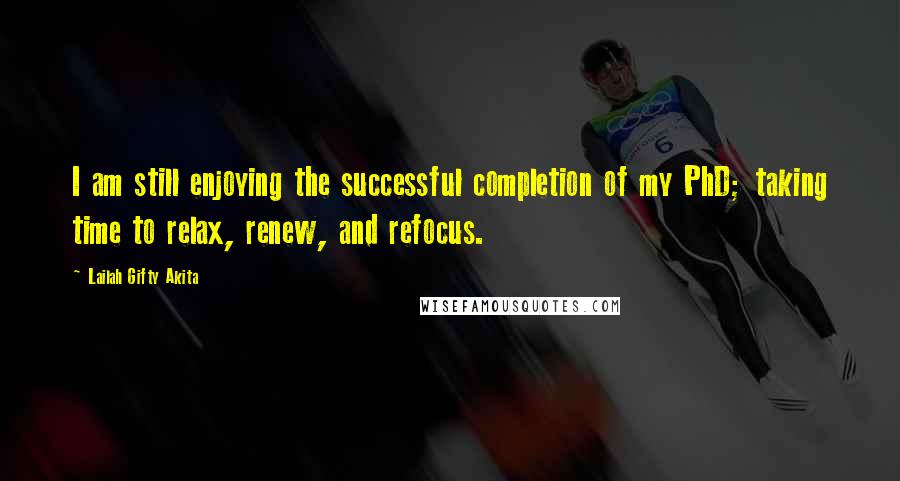 Lailah Gifty Akita Quotes: I am still enjoying the successful completion of my PhD; taking time to relax, renew, and refocus.