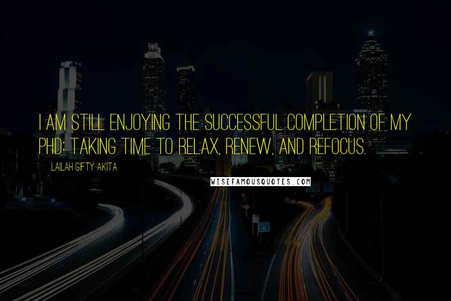 Lailah Gifty Akita Quotes: I am still enjoying the successful completion of my PhD; taking time to relax, renew, and refocus.