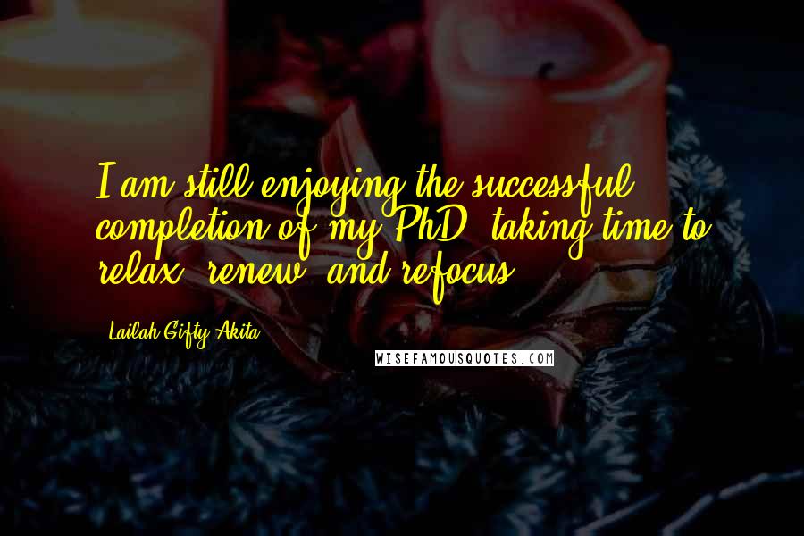 Lailah Gifty Akita Quotes: I am still enjoying the successful completion of my PhD; taking time to relax, renew, and refocus.