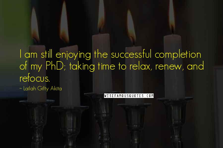 Lailah Gifty Akita Quotes: I am still enjoying the successful completion of my PhD; taking time to relax, renew, and refocus.