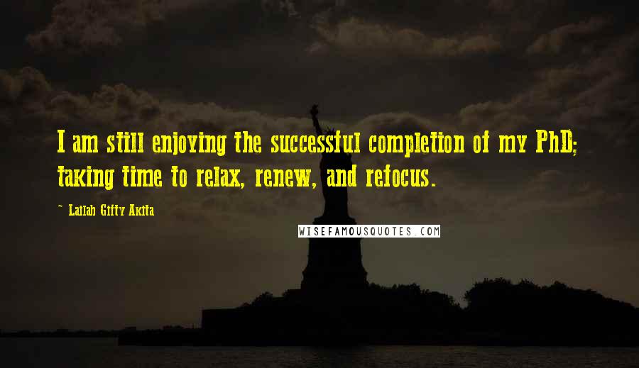 Lailah Gifty Akita Quotes: I am still enjoying the successful completion of my PhD; taking time to relax, renew, and refocus.