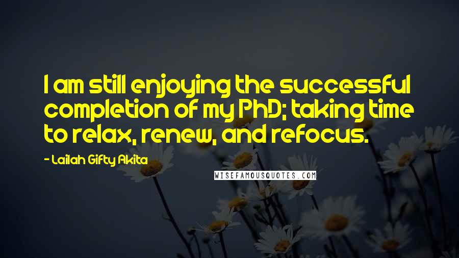 Lailah Gifty Akita Quotes: I am still enjoying the successful completion of my PhD; taking time to relax, renew, and refocus.