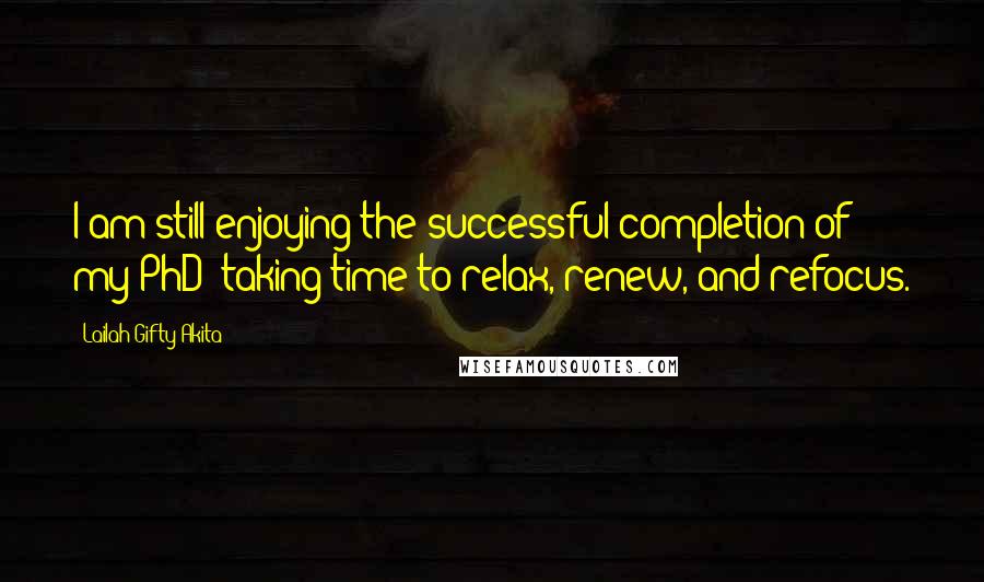 Lailah Gifty Akita Quotes: I am still enjoying the successful completion of my PhD; taking time to relax, renew, and refocus.