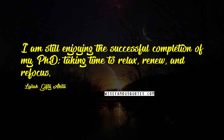 Lailah Gifty Akita Quotes: I am still enjoying the successful completion of my PhD; taking time to relax, renew, and refocus.