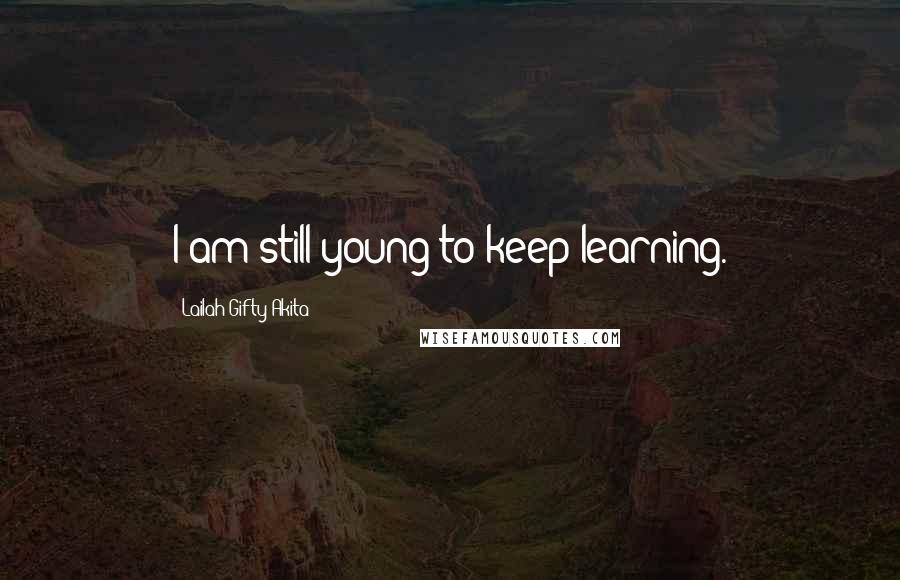 Lailah Gifty Akita Quotes: I am still young to keep learning.