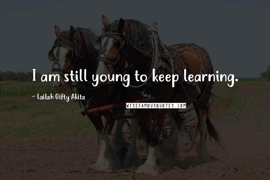 Lailah Gifty Akita Quotes: I am still young to keep learning.