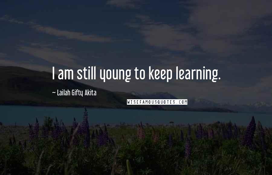 Lailah Gifty Akita Quotes: I am still young to keep learning.