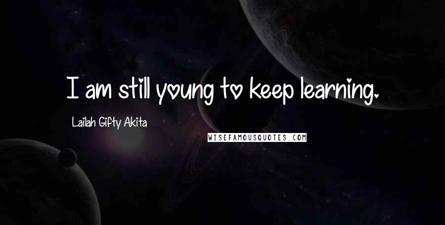 Lailah Gifty Akita Quotes: I am still young to keep learning.