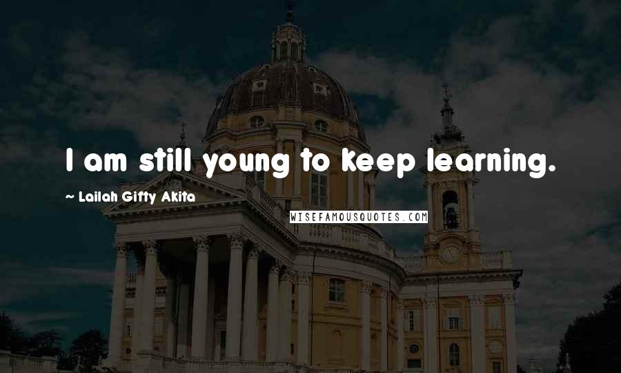 Lailah Gifty Akita Quotes: I am still young to keep learning.