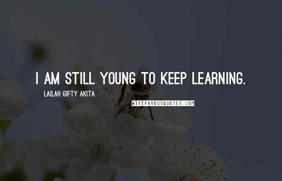 Lailah Gifty Akita Quotes: I am still young to keep learning.
