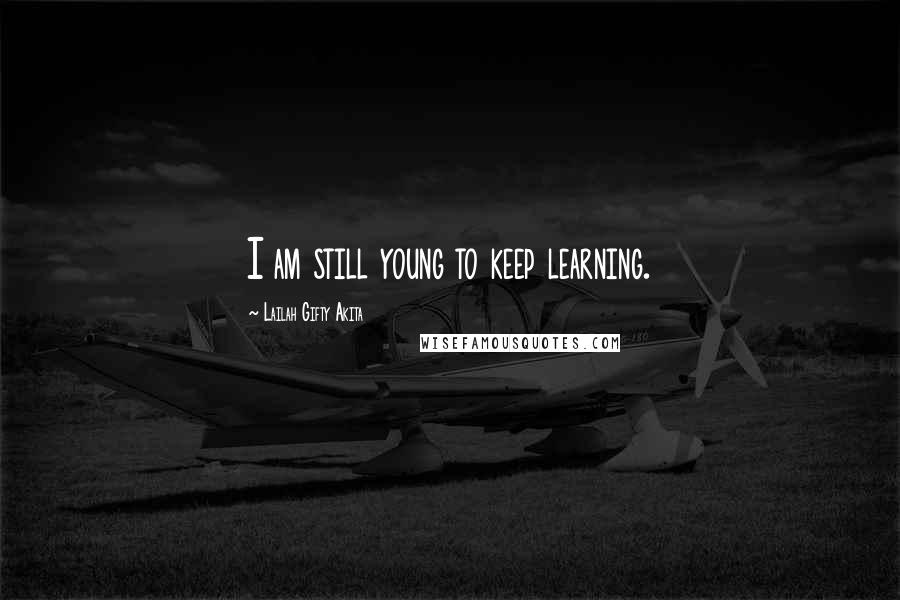 Lailah Gifty Akita Quotes: I am still young to keep learning.