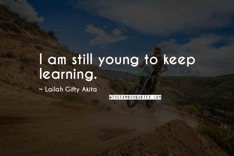 Lailah Gifty Akita Quotes: I am still young to keep learning.