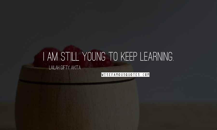 Lailah Gifty Akita Quotes: I am still young to keep learning.