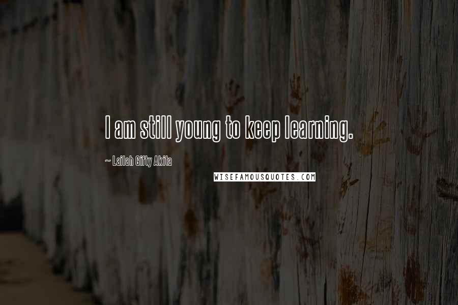 Lailah Gifty Akita Quotes: I am still young to keep learning.