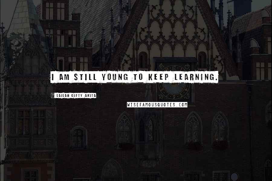 Lailah Gifty Akita Quotes: I am still young to keep learning.