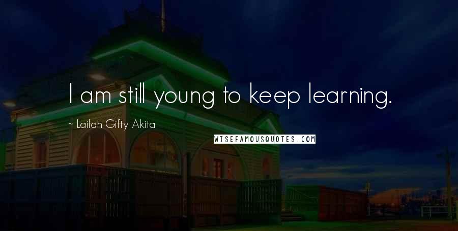 Lailah Gifty Akita Quotes: I am still young to keep learning.