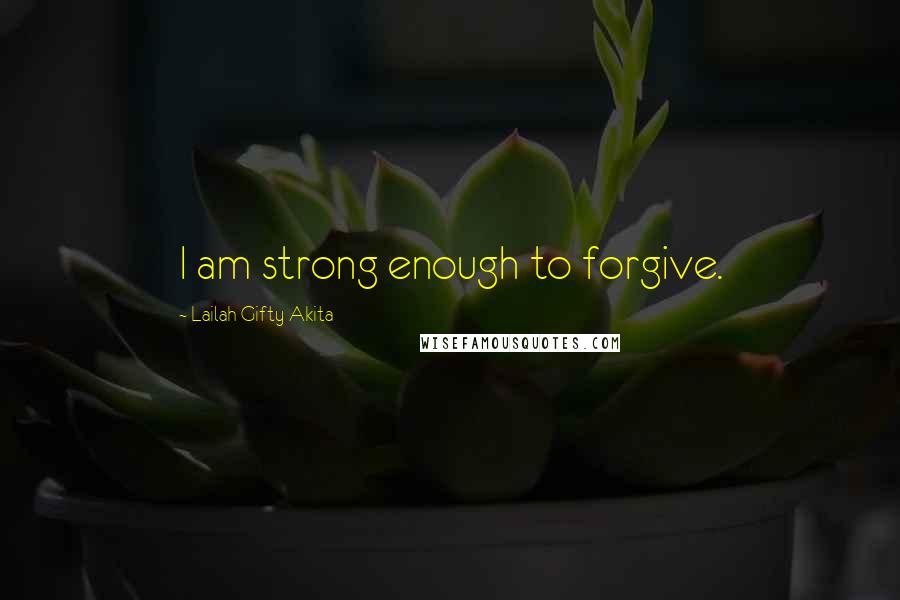 Lailah Gifty Akita Quotes: I am strong enough to forgive.