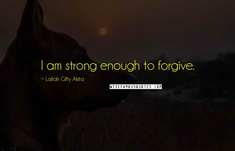 Lailah Gifty Akita Quotes: I am strong enough to forgive.