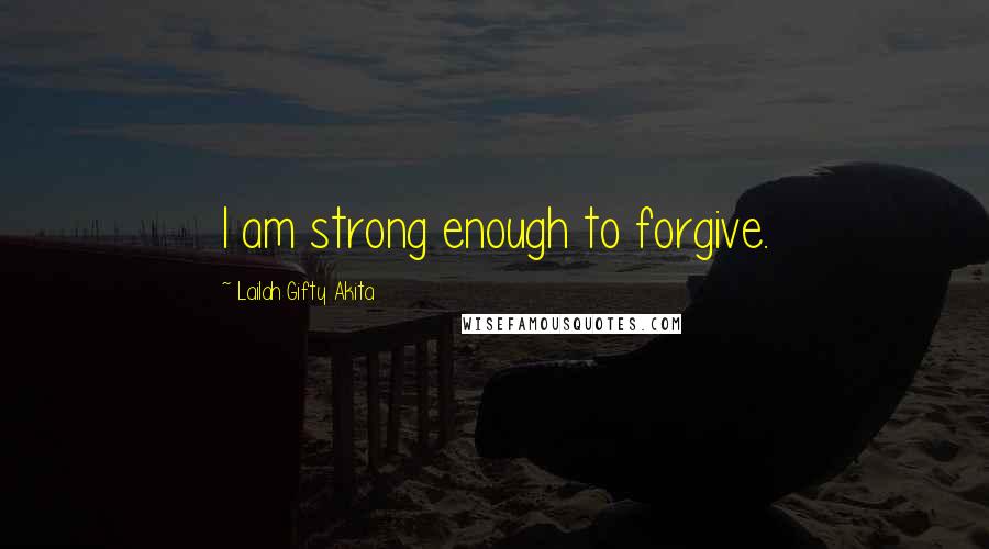 Lailah Gifty Akita Quotes: I am strong enough to forgive.