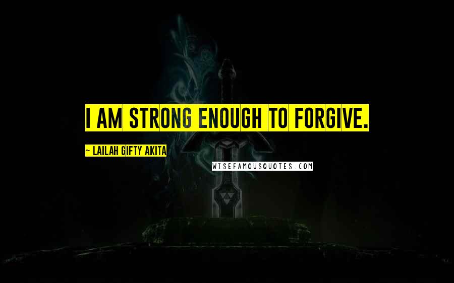 Lailah Gifty Akita Quotes: I am strong enough to forgive.