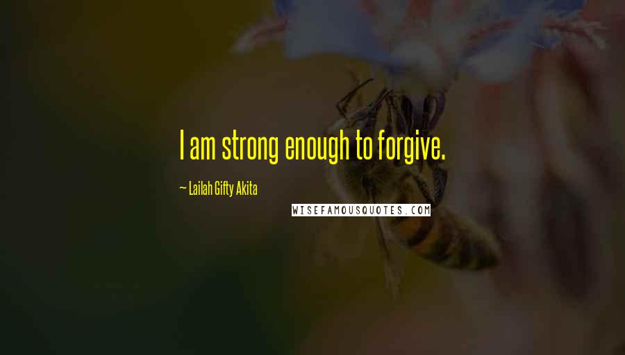 Lailah Gifty Akita Quotes: I am strong enough to forgive.