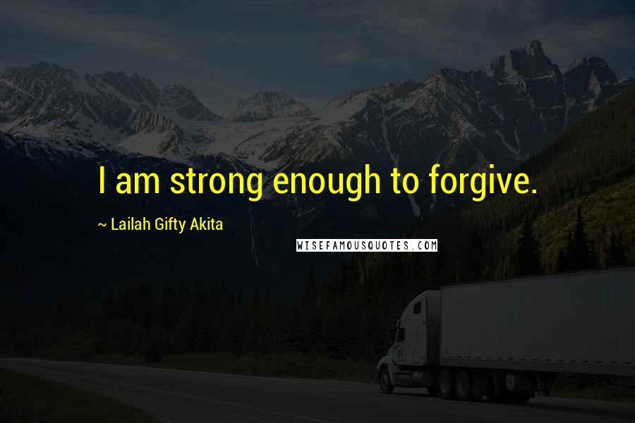 Lailah Gifty Akita Quotes: I am strong enough to forgive.