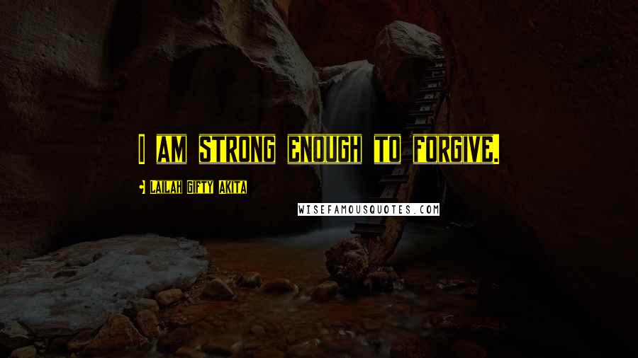 Lailah Gifty Akita Quotes: I am strong enough to forgive.