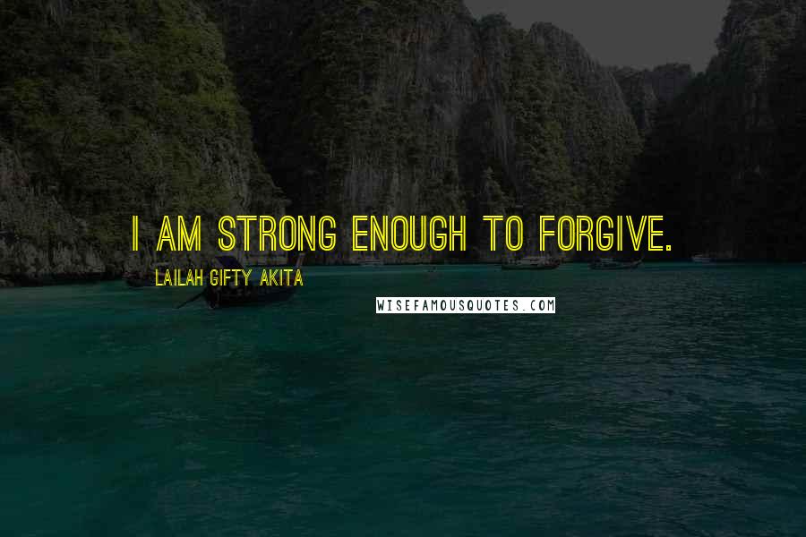 Lailah Gifty Akita Quotes: I am strong enough to forgive.