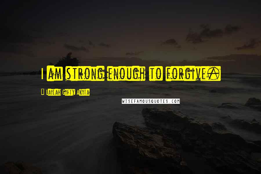 Lailah Gifty Akita Quotes: I am strong enough to forgive.