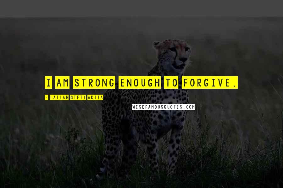 Lailah Gifty Akita Quotes: I am strong enough to forgive.