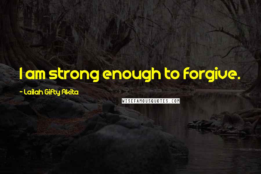 Lailah Gifty Akita Quotes: I am strong enough to forgive.