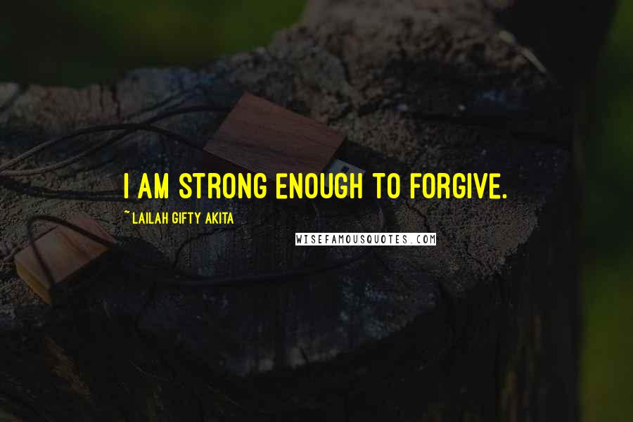 Lailah Gifty Akita Quotes: I am strong enough to forgive.