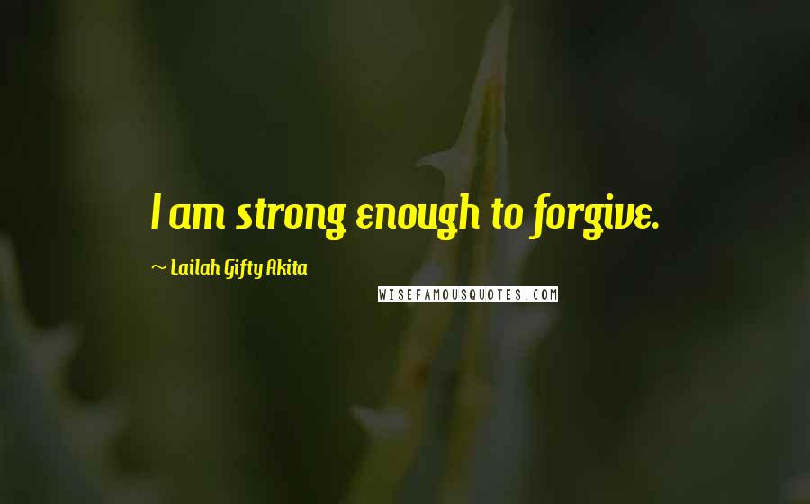 Lailah Gifty Akita Quotes: I am strong enough to forgive.