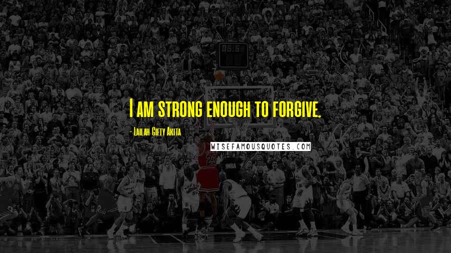 Lailah Gifty Akita Quotes: I am strong enough to forgive.